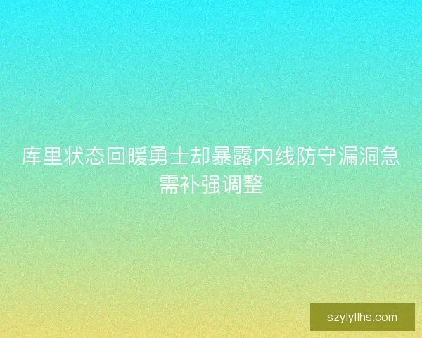 库里状态回暖勇士却暴露内线防守漏洞急需补强调整