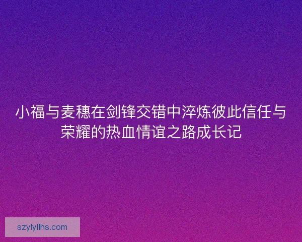 小福与麦穗在剑锋交错中淬炼彼此信任与荣耀的热血情谊之路成长记