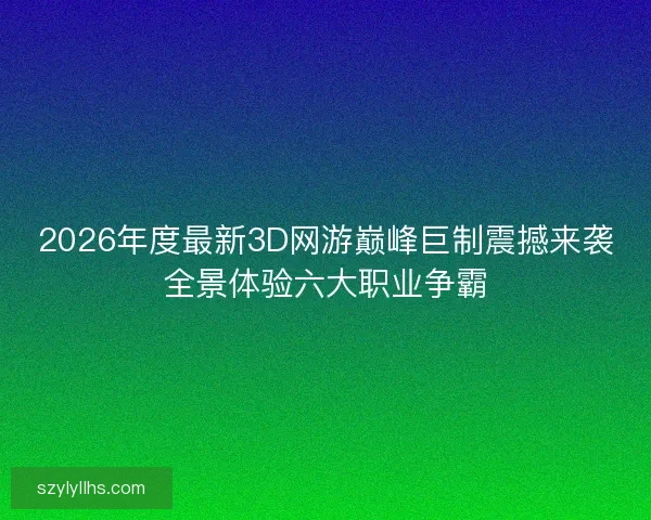 2026年度最新3D网游巅峰巨制震撼来袭全景体验六大职业争霸