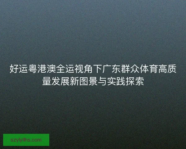 好运粤港澳全运视角下广东群众体育高质量发展新图景与实践探索